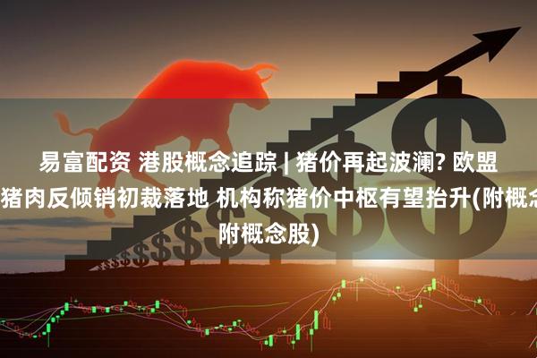易富配资 港股概念追踪 | 猪价再起波澜? 欧盟进口猪肉反倾销初裁落地 机构称猪价中枢有望抬升(附概念股)