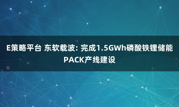 E策略平台 东软载波: 完成1.5GWh磷酸铁锂储能PACK产线建设