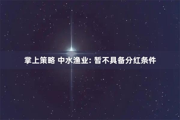 掌上策略 中水渔业: 暂不具备分红条件
