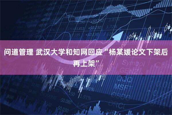 问道管理 武汉大学和知网回应“杨某媛论文下架后再上架”