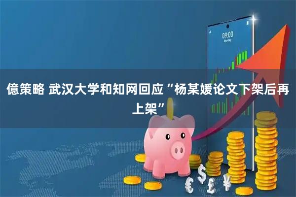 億策略 武汉大学和知网回应“杨某媛论文下架后再上架”