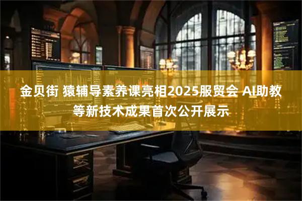 金贝街 猿辅导素养课亮相2025服贸会 AI助教等新技术成果首次公开展示