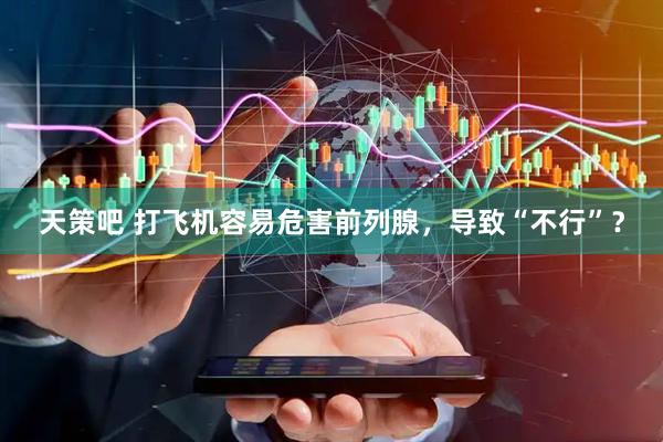 天策吧 打飞机容易危害前列腺，导致“不行”？