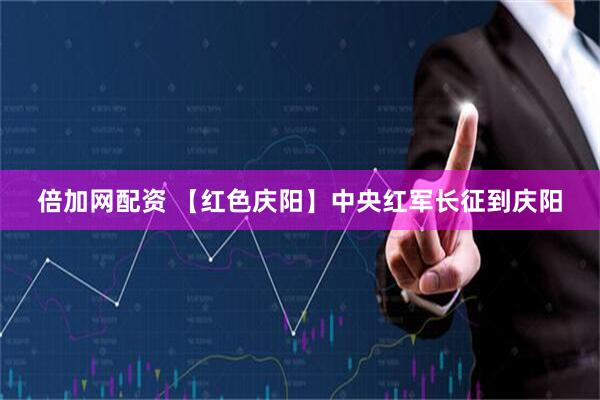 倍加网配资 【红色庆阳】中央红军长征到庆阳