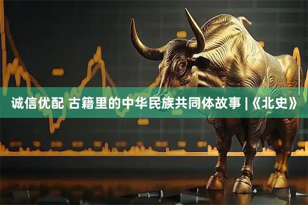 诚信优配 古籍里的中华民族共同体故事 |《北史》
