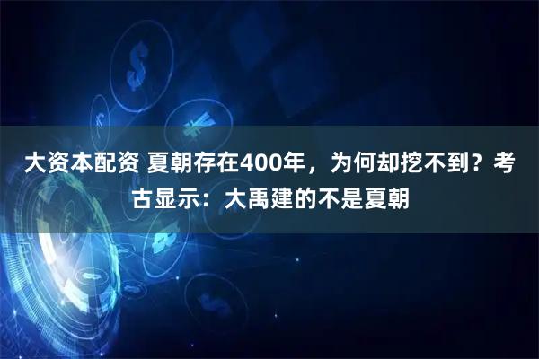 大资本配资 夏朝存在400年，为何却挖不到？考古显示：大禹建的不是夏朝