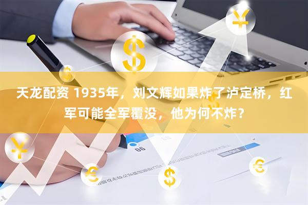 天龙配资 1935年，刘文辉如果炸了泸定桥，红军可能全军覆没，他为何不炸？