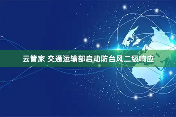 云管家 交通运输部启动防台风二级响应