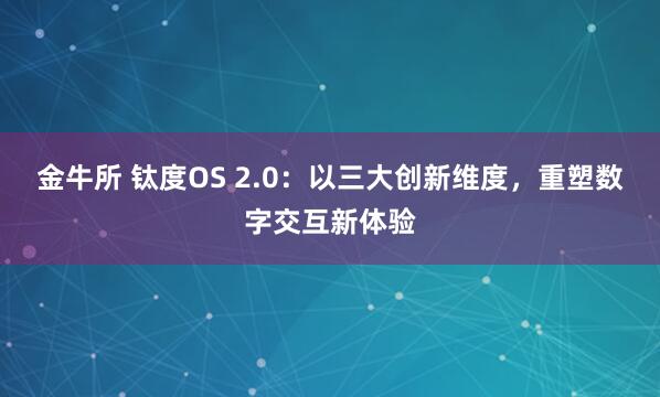 金牛所 钛度OS 2.0：以三大创新维度，重塑数字交互新体验