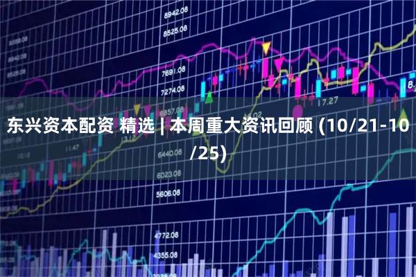 东兴资本配资 精选 | 本周重大资讯回顾 (10/21-10/25)