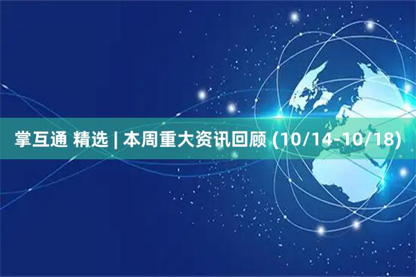 掌互通 精选 | 本周重大资讯回顾 (10/14-10/18)