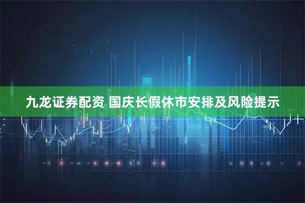 九龙证券配资 国庆长假休市安排及风险提示