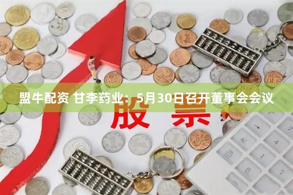 盟牛配资 甘李药业：5月30日召开董事会会议