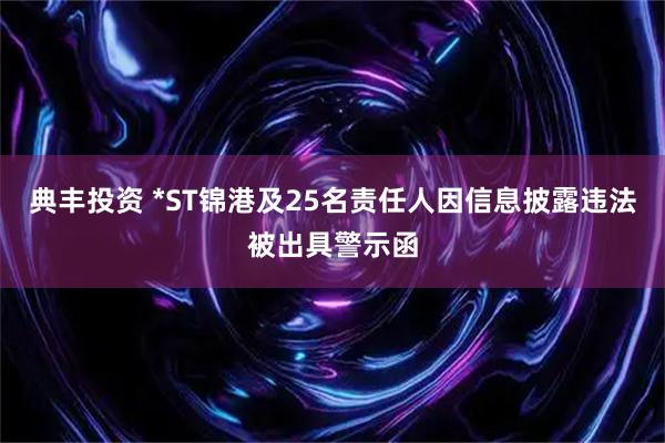 典丰投资 *ST锦港及25名责任人因信息披露违法被出具警示函