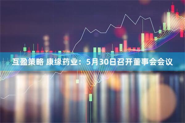 互盈策略 康缘药业：5月30日召开董事会会议