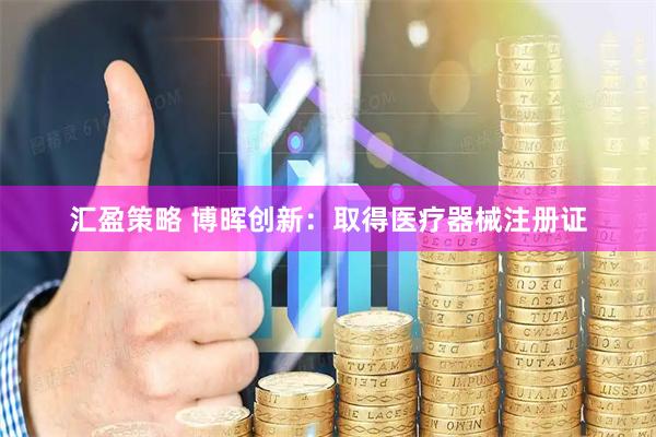 汇盈策略 博晖创新：取得医疗器械注册证