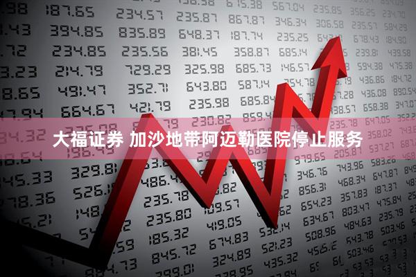 大福证券 加沙地带阿迈勒医院停止服务