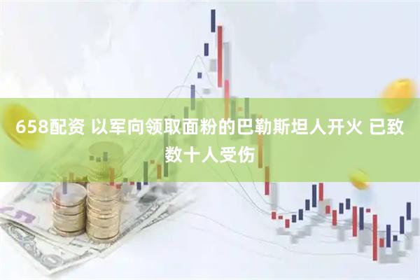 658配资 以军向领取面粉的巴勒斯坦人开火 已致数十人受伤