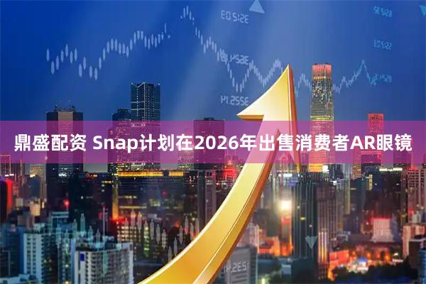 鼎盛配资 Snap计划在2026年出售消费者AR眼镜