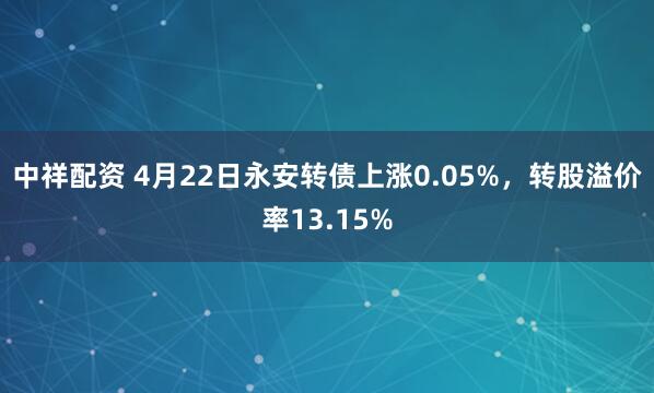 中祥配资 4月22日永安转债上涨0.05%，转股溢价率13.15%