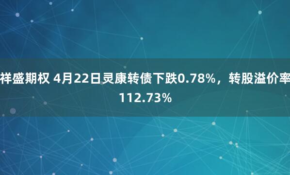 祥盛期权 4月22日灵康转债下跌0.78%，转股溢价率112.73%