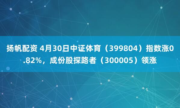 扬帆配资 4月30日中证体育（399804）指数涨0.82%，成份股探路者（300005）领涨