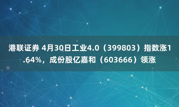 港联证券 4月30日工业4.0（399803）指数涨1.64%，成份股亿嘉和（603666）领涨
