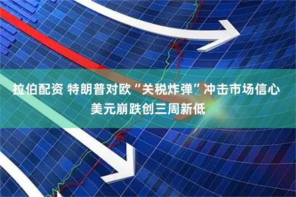 拉伯配资 特朗普对欧“关税炸弹”冲击市场信心 美元崩跌创三周新低