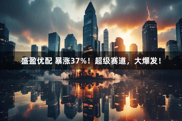 盛盈优配 暴涨37%！超级赛道，大爆发！