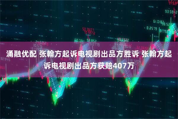 涌融优配 张翰方起诉电视剧出品方胜诉 张翰方起诉电视剧出品方获赔407万