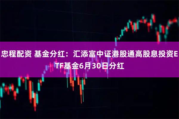 忠程配资 基金分红：汇添富中证港股通高股息投资ETF基金6月30日分红
