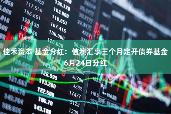 佳禾资本 基金分红：信澳汇享三个月定开债券基金6月24日分红