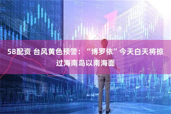 58配资 台风黄色预警：“博罗依”今天白天将掠过海南岛以南海面