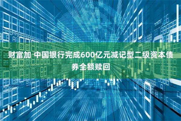 财富加 中国银行完成600亿元减记型二级资本债券全额赎回