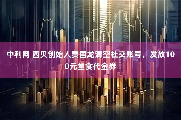 中利网 西贝创始人贾国龙清空社交账号，发放100元堂食代金券