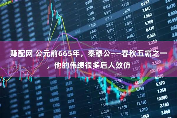 赚配网 公元前665年，秦穆公——春秋五霸之一，他的伟绩很多后人效仿