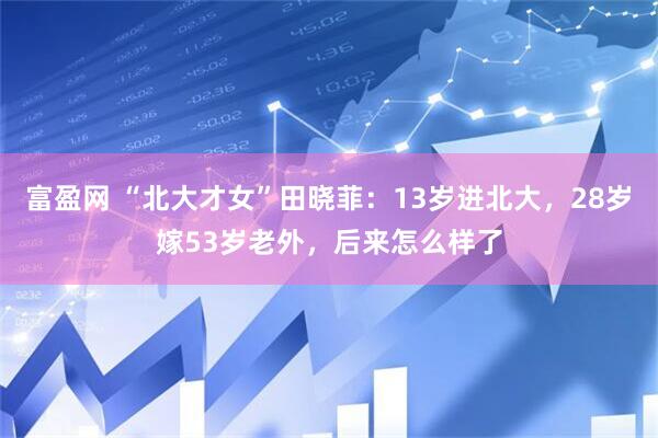 富盈网 “北大才女”田晓菲：13岁进北大，28岁嫁53岁老外，后来怎么样了