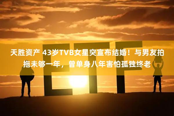 天胜资产 43岁TVB女星突宣布结婚！与男友拍拖未够一年，曾单身八年害怕孤独终老