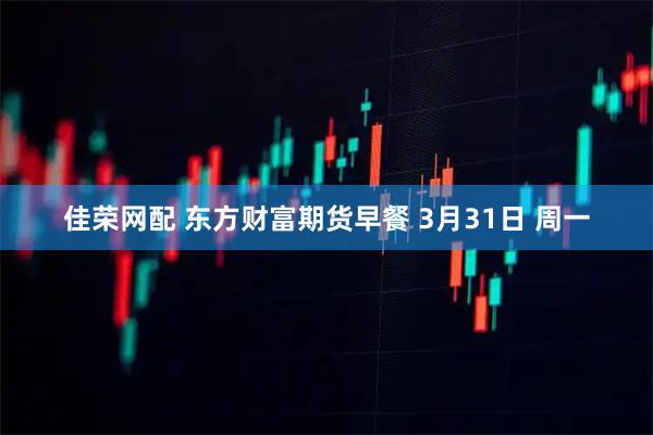 佳荣网配 东方财富期货早餐 3月31日 周一