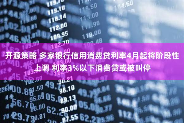 开源策略 多家银行信用消费贷利率4月起将阶段性上调 利率3%以下消费贷或被叫停