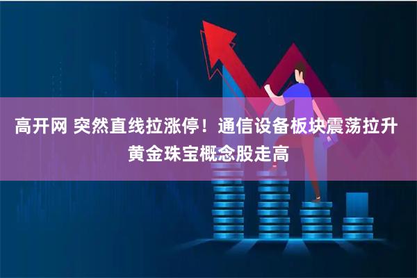 高开网 突然直线拉涨停！通信设备板块震荡拉升 黄金珠宝概念股走高