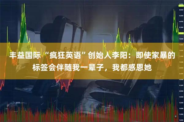 丰益国际 “疯狂英语”创始人李阳：即使家暴的标签会伴随我一辈子，我都感恩她