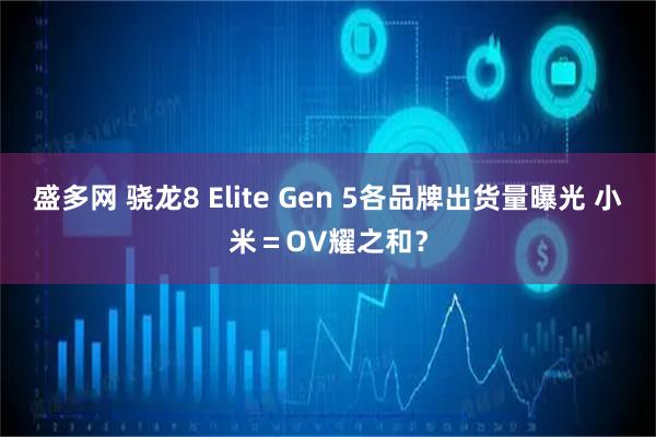 盛多网 骁龙8 Elite Gen 5各品牌出货量曝光 小米＝OV耀之和？