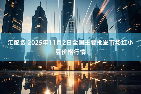 汇配资 2025年11月2日全国主要批发市场红小豆价格行情