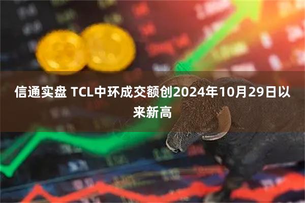 信通实盘 TCL中环成交额创2024年10月29日以来新高