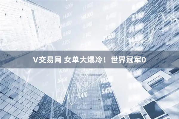 V交易网 女单大爆冷！世界冠军0