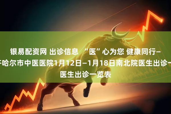 银易配资网 出诊信息  “医”心为您 健康同行——齐齐哈尔市中医医院1月12日—1月18日南北院医生出诊一览表