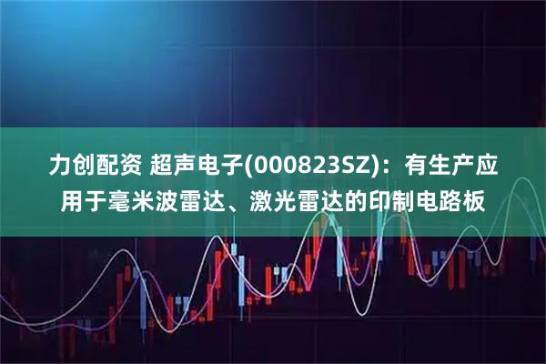 力创配资 超声电子(000823SZ)：有生产应用于毫米波雷达、激光雷达的印制电路板