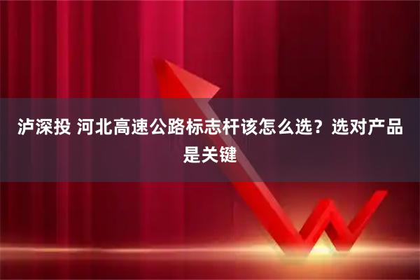 泸深投 河北高速公路标志杆该怎么选？选对产品是关键