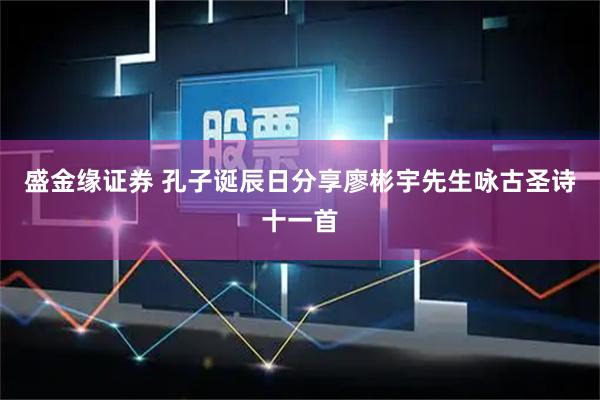 盛金缘证券 孔子诞辰日分享廖彬宇先生咏古圣诗十一首